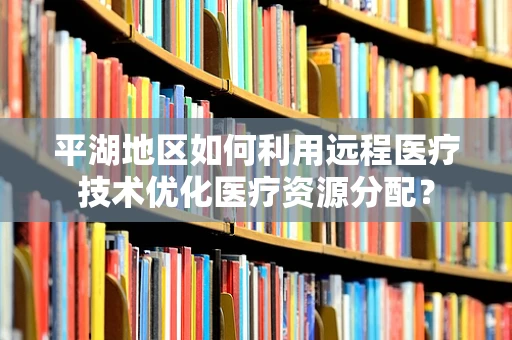 平湖地区如何利用远程医疗技术优化医疗资源分配？