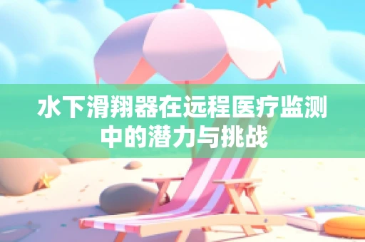 水下滑翔器在远程医疗监测中的潜力与挑战