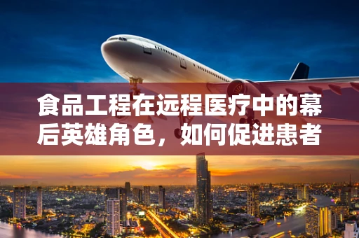 食品工程在远程医疗中的幕后英雄角色，如何促进患者营养管理？