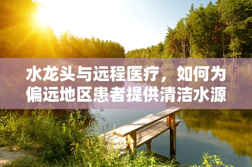 水龙头与远程医疗，如何为偏远地区患者提供清洁水源？