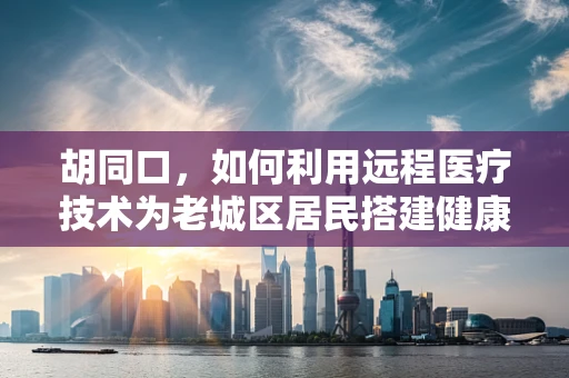 胡同口，如何利用远程医疗技术为老城区居民搭建健康桥梁？