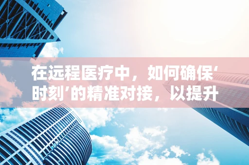 在远程医疗中，如何确保‘时刻’的精准对接，以提升患者体验？