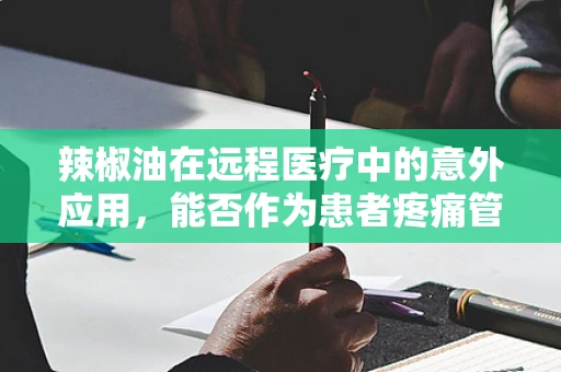 辣椒油在远程医疗中的意外应用，能否作为患者疼痛管理的辅助工具？