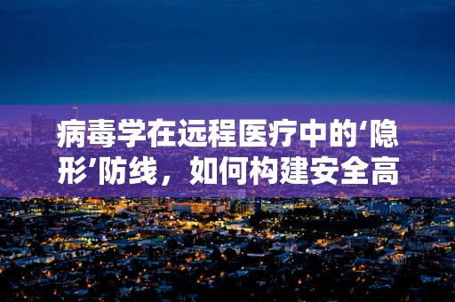 病毒学在远程医疗中的‘隐形’防线，如何构建安全高效的数字诊疗环境？