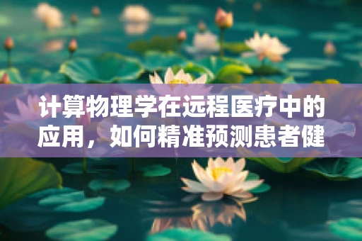 计算物理学在远程医疗中的应用，如何精准预测患者健康状况？