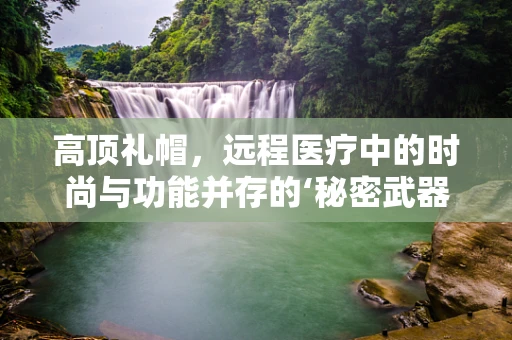 高顶礼帽，远程医疗中的时尚与功能并存的‘秘密武器’？