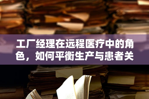 工厂经理在远程医疗中的角色，如何平衡生产与患者关怀？