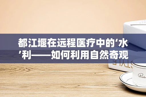 都江堰在远程医疗中的‘水’利——如何利用自然奇观促进医疗资源均衡？