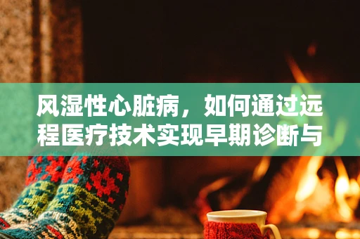 风湿性心脏病，如何通过远程医疗技术实现早期诊断与持续管理？