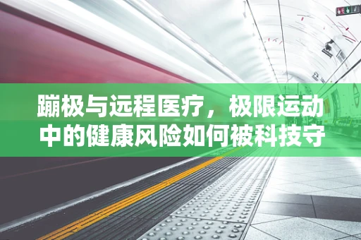 蹦极与远程医疗，极限运动中的健康风险如何被科技守护？