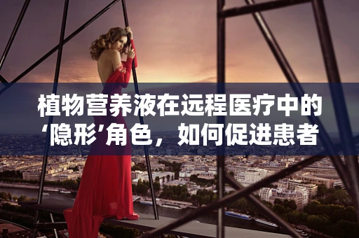 植物营养液在远程医疗中的‘隐形’角色，如何促进患者康复？