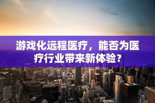 游戏化远程医疗，能否为医疗行业带来新体验？