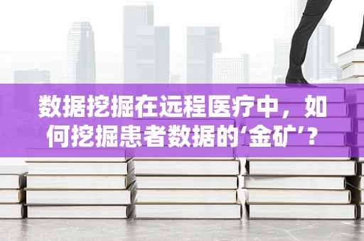 数据挖掘在远程医疗中，如何挖掘患者数据的‘金矿’？