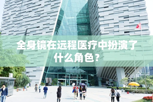 全身镜在远程医疗中扮演了什么角色？