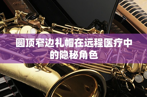 圆顶窄边礼帽在远程医疗中的隐秘角色