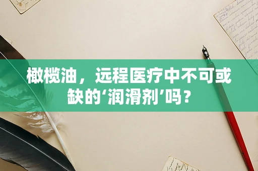 橄榄油，远程医疗中不可或缺的‘润滑剂’吗？