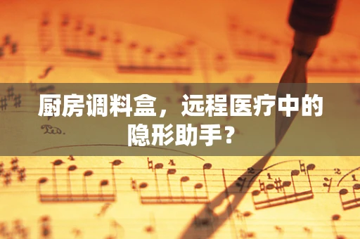 厨房调料盒，远程医疗中的隐形助手？