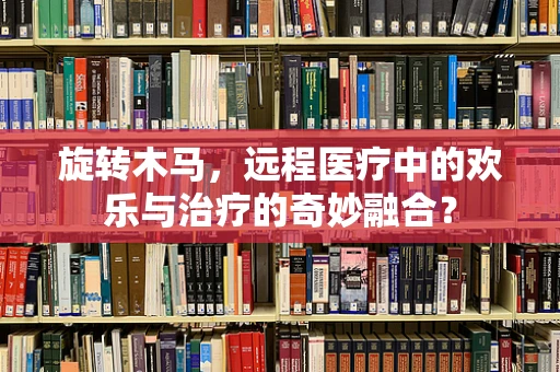 旋转木马，远程医疗中的欢乐与治疗的奇妙融合？