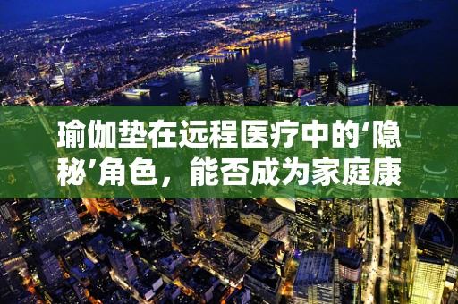瑜伽垫在远程医疗中的‘隐秘’角色，能否成为家庭康复的新宠？