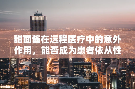 甜面酱在远程医疗中的意外作用，能否成为患者依从性的甜蜜‘催化剂’？