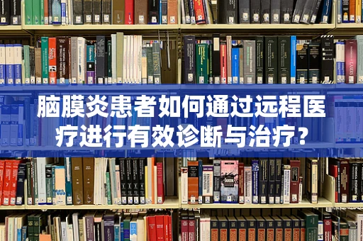 脑膜炎患者如何通过远程医疗进行有效诊断与治疗？