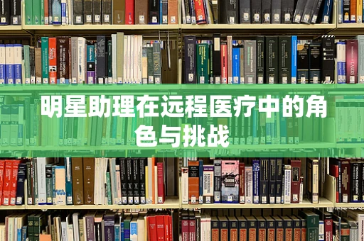 明星助理在远程医疗中的角色与挑战