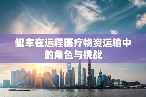 罐车在远程医疗物资运输中的角色与挑战