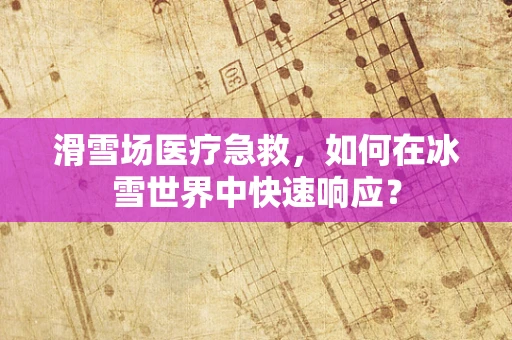 滑雪场医疗急救，如何在冰雪世界中快速响应？