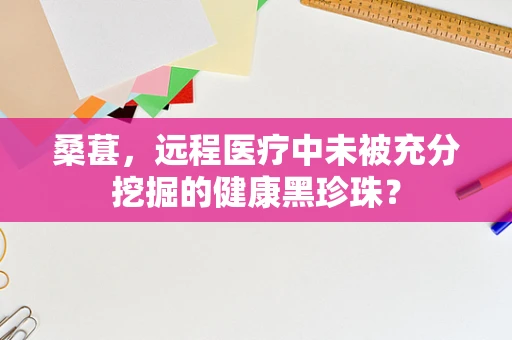 桑葚，远程医疗中未被充分挖掘的健康黑珍珠？