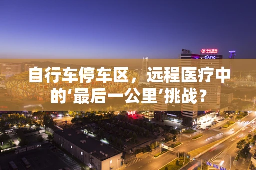 自行车停车区，远程医疗中的‘最后一公里’挑战？