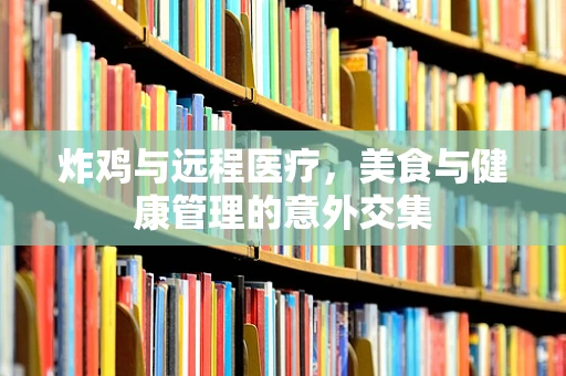 炸鸡与远程医疗，美食与健康管理的意外交集