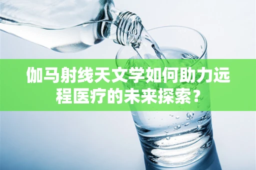 伽马射线天文学如何助力远程医疗的未来探索？