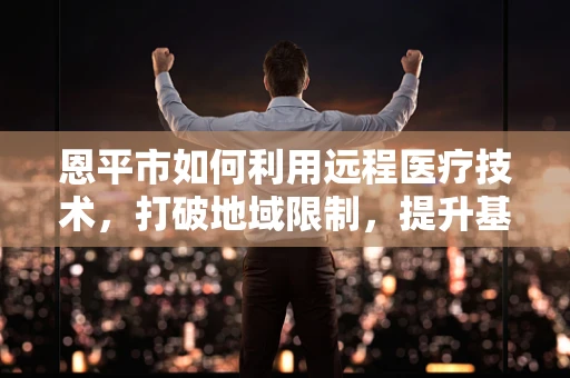 恩平市如何利用远程医疗技术，打破地域限制，提升基层医疗服务？