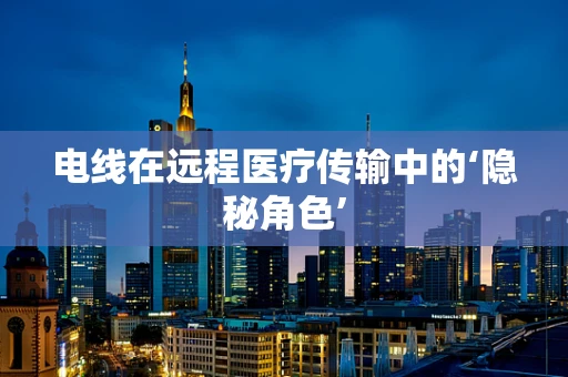电线在远程医疗传输中的‘隐秘角色’