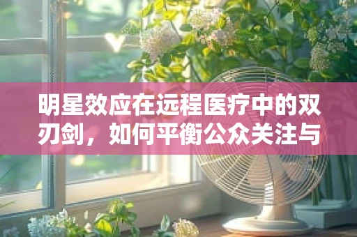 明星效应在远程医疗中的双刃剑，如何平衡公众关注与服务质量？