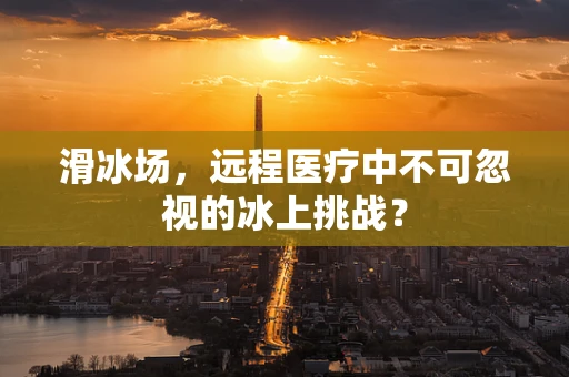 滑冰场，远程医疗中不可忽视的冰上挑战？