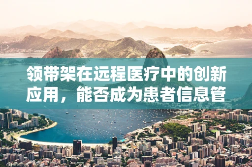 领带架在远程医疗中的创新应用，能否成为患者信息管理的‘领航员’？