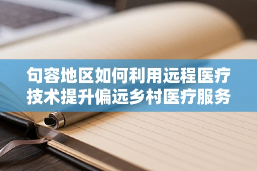 句容地区如何利用远程医疗技术提升偏远乡村医疗服务？
