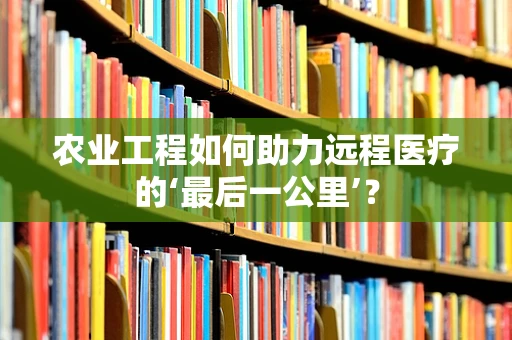 农业工程如何助力远程医疗的‘最后一公里’？