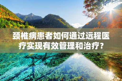 颈椎病患者如何通过远程医疗实现有效管理和治疗？