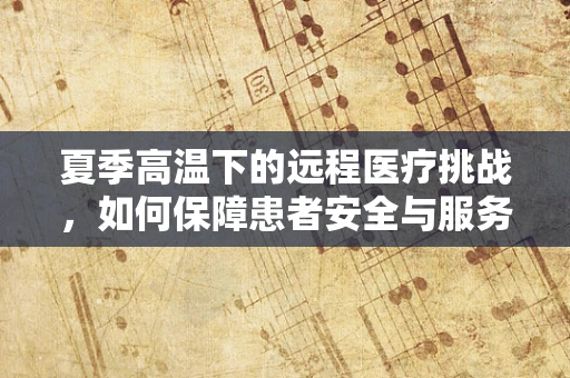 夏季高温下的远程医疗挑战，如何保障患者安全与服务质量？
