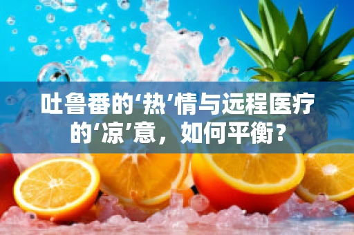 吐鲁番的‘热’情与远程医疗的‘凉’意，如何平衡？