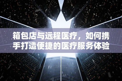 箱包店与远程医疗，如何携手打造便捷的医疗服务体验？