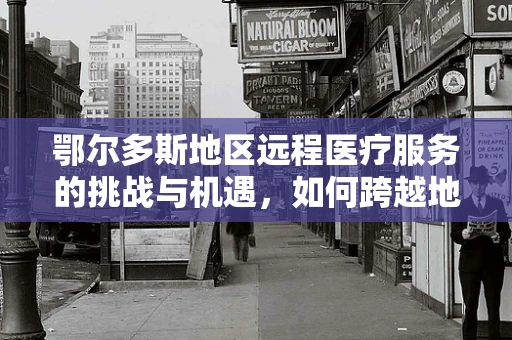 鄂尔多斯地区远程医疗服务的挑战与机遇，如何跨越地理限制，促进医疗资源均衡？