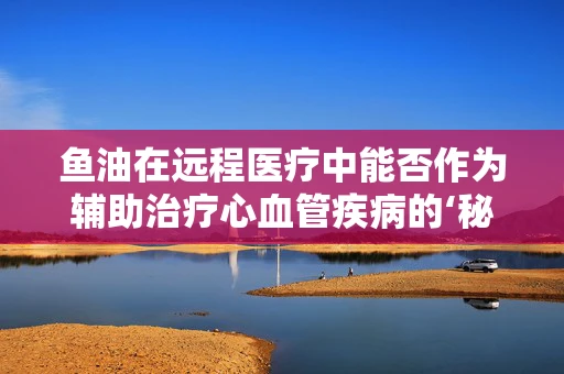 鱼油在远程医疗中能否作为辅助治疗心血管疾病的‘秘密武器’？