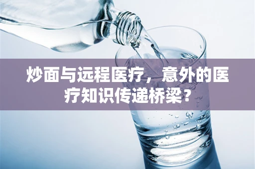炒面与远程医疗，意外的医疗知识传递桥梁？