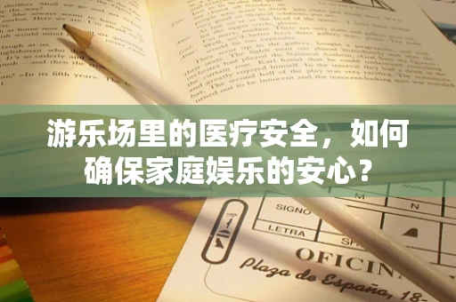 游乐场里的医疗安全，如何确保家庭娱乐的安心？