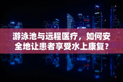 游泳池与远程医疗，如何安全地让患者享受水上康复？
