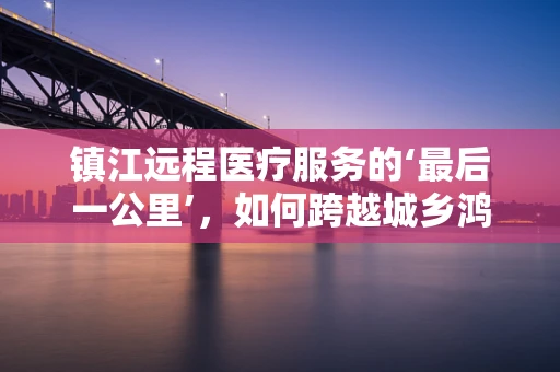 镇江远程医疗服务的‘最后一公里’，如何跨越城乡鸿沟？