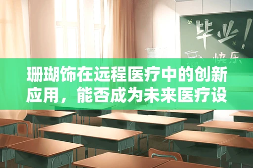 珊瑚饰在远程医疗中的创新应用，能否成为未来医疗设备的新宠？